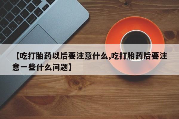 打胎药怎么买【吃打胎药以后要注意什么,吃打胎药后要注意一些什么问题】