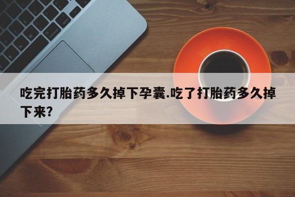 打胎药怎么买吃完打胎药多久掉下孕囊.吃了打胎药多久掉下来？
