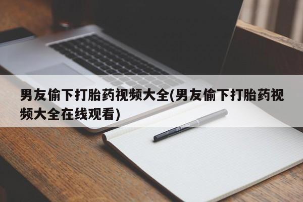 打胎药怎么买男友偷下打胎药视频大全(男友偷下打胎药视频大全在线观看)