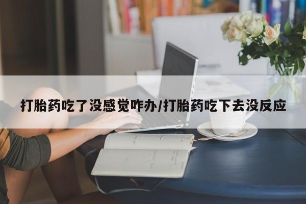 打胎药怎么买打胎药吃了没感觉咋办/打胎药吃下去没反应