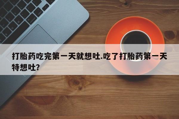 打胎药怎么买打胎药吃完第一天就想吐.吃了打胎药第一天特想吐？