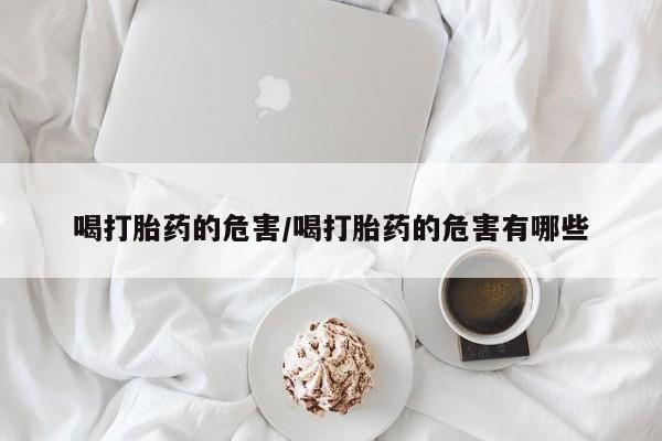 打胎药怎么买喝打胎药的危害/喝打胎药的危害有哪些