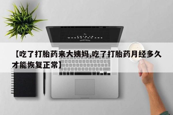 打胎药怎么买【吃了打胎药来大姨妈,吃了打胎药月经多久才能恢复正常】
