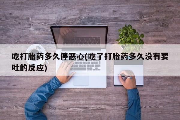 打胎药怎么买吃打胎药多久停恶心(吃了打胎药多久没有要吐的反应)