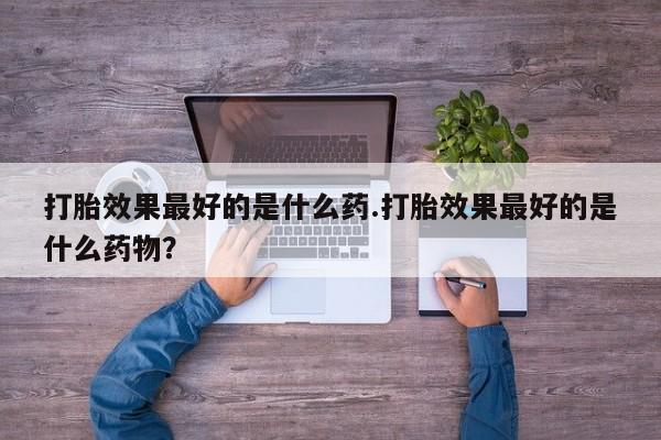 打胎药怎么买打胎效果最好的是什么药.打胎效果最好的是什么药物？