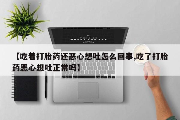 打胎药怎么买【吃着打胎药还恶心想吐怎么回事,吃了打胎药恶心想吐正常吗】