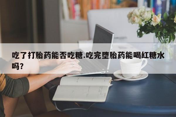 打胎药怎么买吃了打胎药能否吃糖.吃完堕胎药能喝红糖水吗？