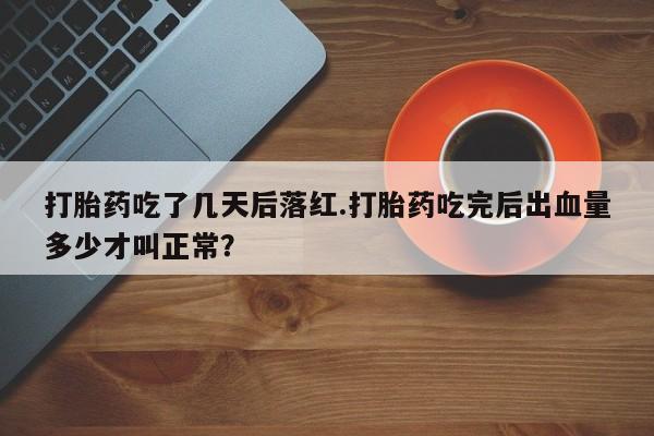 打胎药怎么买打胎药吃了几天后落红.打胎药吃完后出血量多少才叫正常？