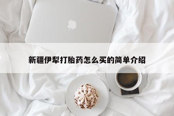 打胎药怎么买新疆伊犁打胎药怎么买的简单介绍