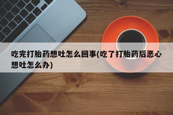 打胎药怎么买吃完打胎药想吐怎么回事(吃了打胎药后恶心想吐怎么办)