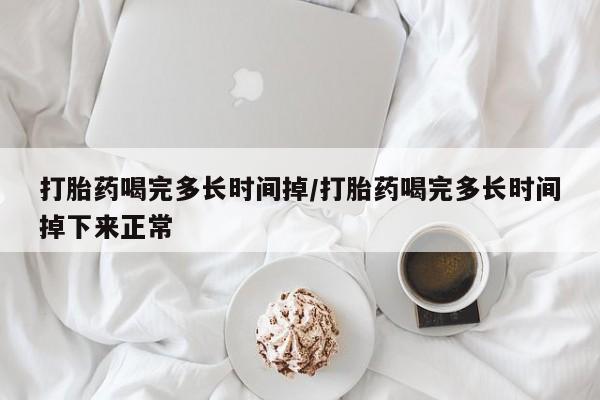 打胎药怎么买打胎药喝完多长时间掉/打胎药喝完多长时间掉下来正常