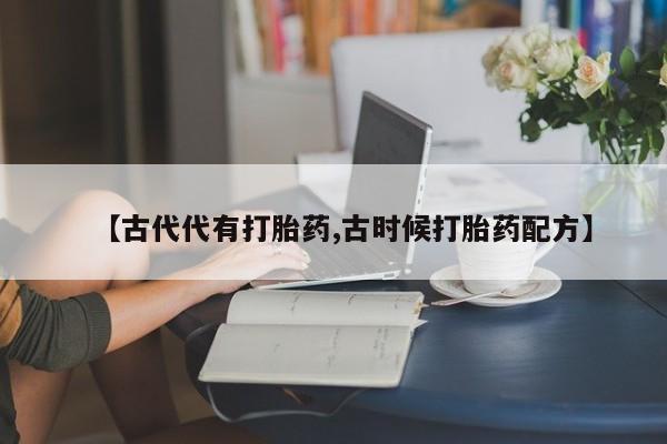 打胎药怎么买【古代代有打胎药,古时候打胎药配方】