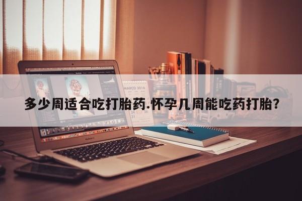 打胎药怎么买多少周适合吃打胎药.怀孕几周能吃药打胎？