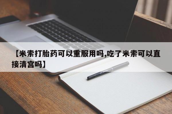 打胎药怎么买【米索打胎药可以重服用吗,吃了米索可以直接清宫吗】