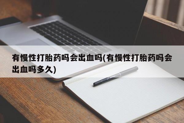 打胎药怎么买有慢性打胎药吗会出血吗(有慢性打胎药吗会出血吗多久)