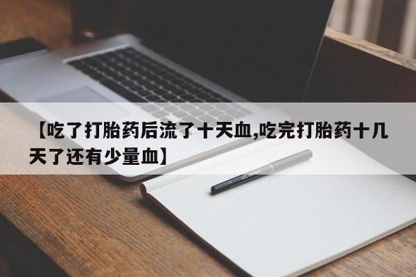 打胎药怎么买【吃了打胎药后流了十天血,吃完打胎药十几天了还有少量血】