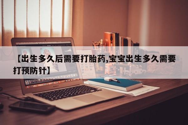 打胎药怎么买【出生多久后需要打胎药,宝宝出生多久需要打预防针】