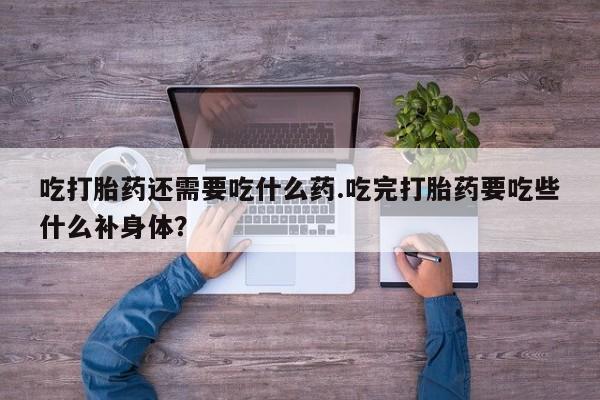 打胎药怎么买吃打胎药还需要吃什么药.吃完打胎药要吃些什么补身体？