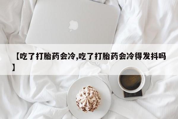 打胎药怎么买【吃了打胎药会冷,吃了打胎药会冷得发抖吗】