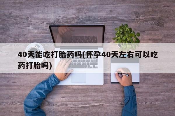 打胎药怎么买40天能吃打胎药吗(怀孕40天左右可以吃药打胎吗)