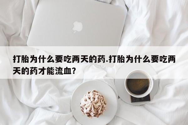 打胎药怎么买打胎为什么要吃两天的药.打胎为什么要吃两天的药才能流血？