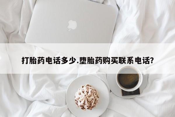 打胎药怎么买打胎药电话多少.堕胎药购买联系电话？