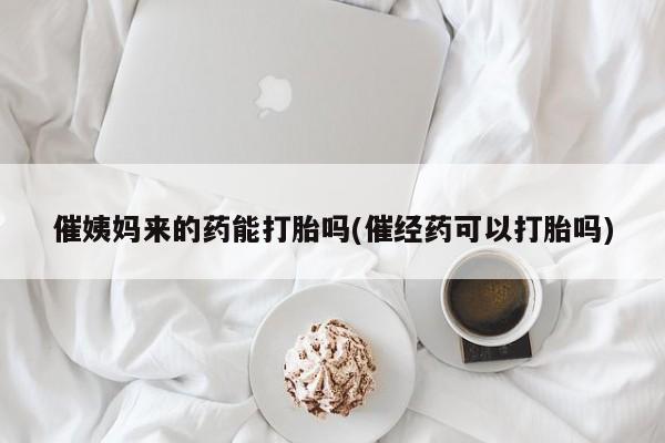 打胎药怎么买催姨妈来的药能打胎吗(催经药可以打胎吗)