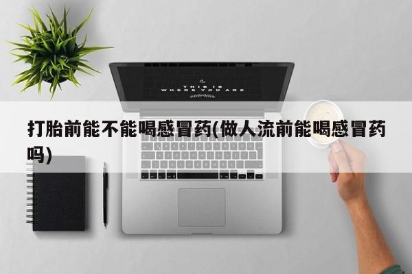 打胎药怎么买打胎前能不能喝感冒药(做人流前能喝感冒药吗)