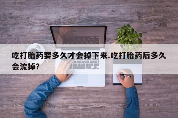 打胎药怎么买吃打胎药要多久才会掉下来.吃打胎药后多久会流掉？
