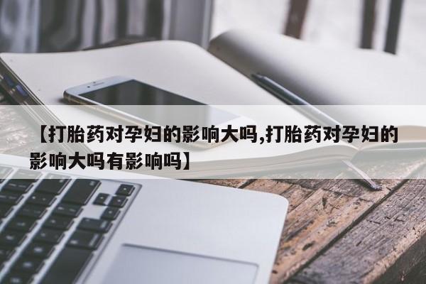 打胎药怎么买【打胎药对孕妇的影响大吗,打胎药对孕妇的影响大吗有影响吗】