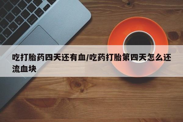 打胎药怎么买吃打胎药四天还有血/吃药打胎第四天怎么还流血块