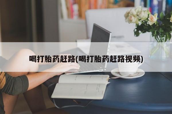 打胎药怎么买喝打胎药赶路(喝打胎药赶路视频)