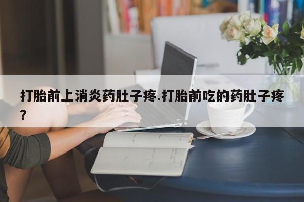 打胎药怎么买打胎前上消炎药肚子疼.打胎前吃的药肚子疼？