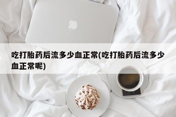 打胎药怎么买吃打胎药后流多少血正常(吃打胎药后流多少血正常呢)