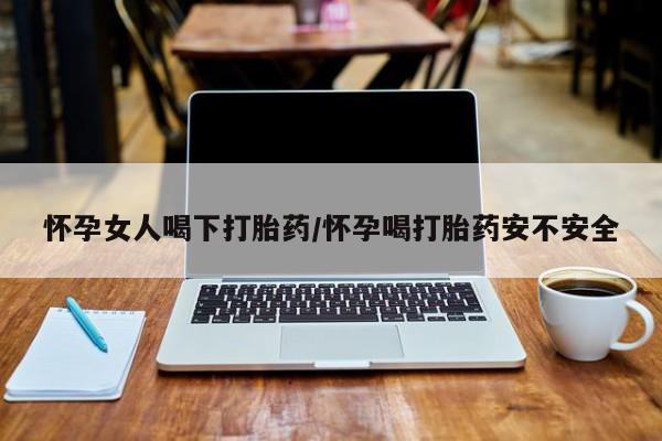 打胎药怎么买怀孕女人喝下打胎药/怀孕喝打胎药安不安全