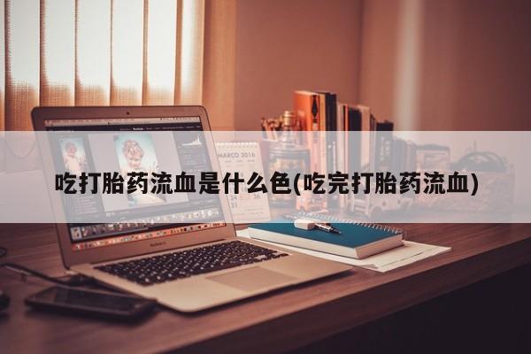 打胎药怎么买吃打胎药流血是什么色(吃完打胎药流血)