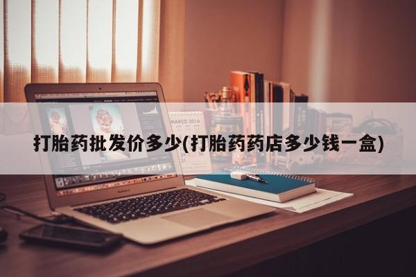 打胎药怎么买打胎药批发价多少(打胎药药店多少钱一盒)