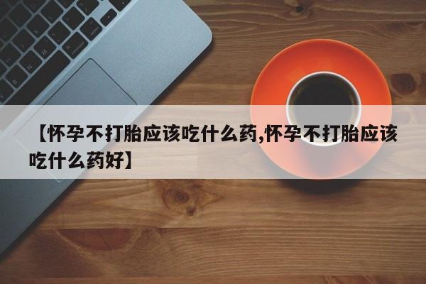 打胎药怎么买【怀孕不打胎应该吃什么药,怀孕不打胎应该吃什么药好】