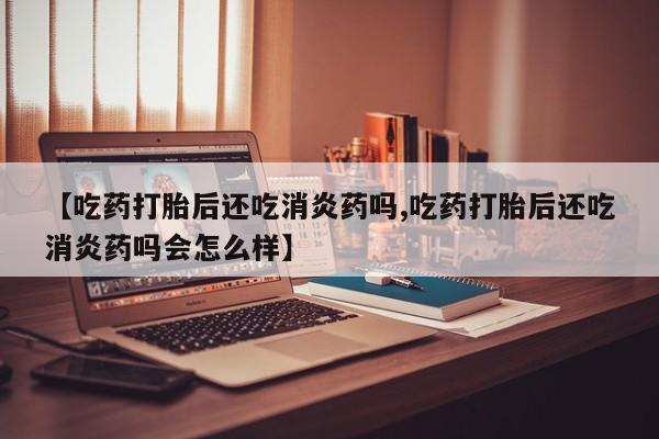 打胎药怎么买【吃药打胎后还吃消炎药吗,吃药打胎后还吃消炎药吗会怎么样】