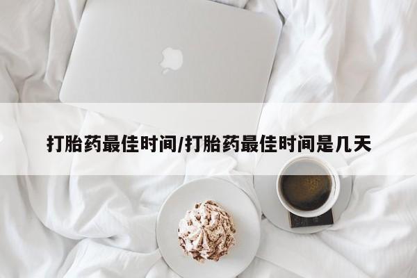 打胎药怎么买打胎药最佳时间/打胎药最佳时间是几天
