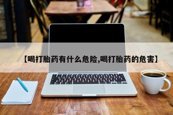 打胎药怎么买【喝打胎药有什么危险,喝打胎药的危害】