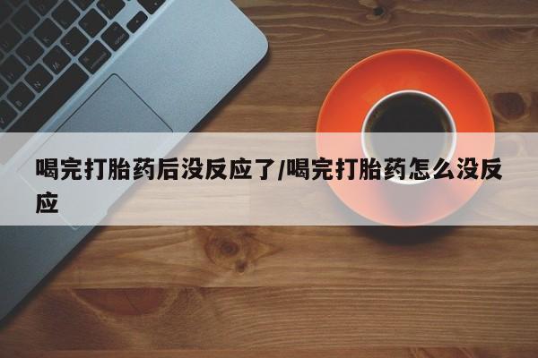 打胎药怎么买喝完打胎药后没反应了/喝完打胎药怎么没反应