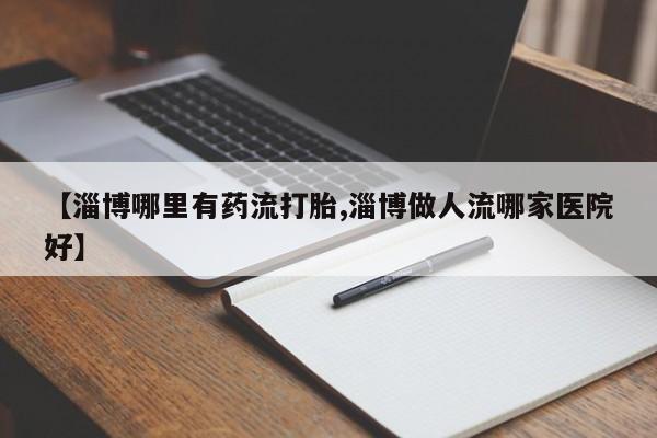 打胎药怎么买【淄博哪里有药流打胎,淄博做人流哪家医院好】
