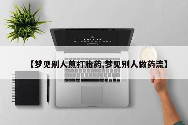 打胎药怎么买【梦见别人煎打胎药,梦见别人做药流】