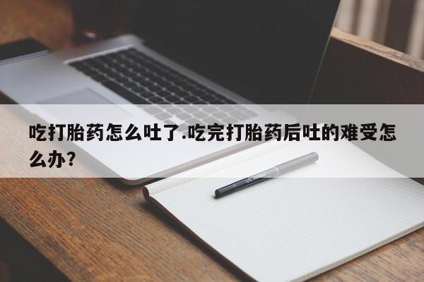打胎药怎么买吃打胎药怎么吐了.吃完打胎药后吐的难受怎么办？