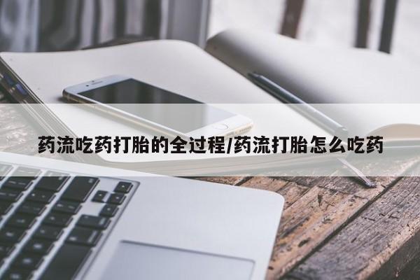 打胎药怎么买药流吃药打胎的全过程/药流打胎怎么吃药