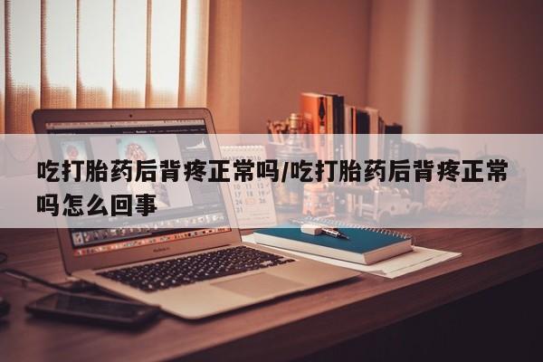 打胎药怎么买吃打胎药后背疼正常吗/吃打胎药后背疼正常吗怎么回事