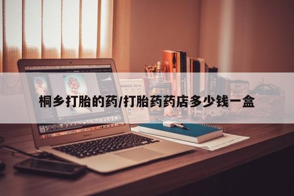 打胎药怎么买桐乡打胎的药/打胎药药店多少钱一盒