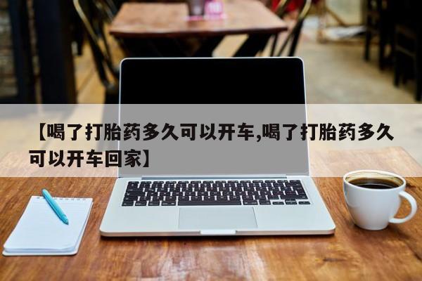打胎药怎么买【喝了打胎药多久可以开车,喝了打胎药多久可以开车回家】