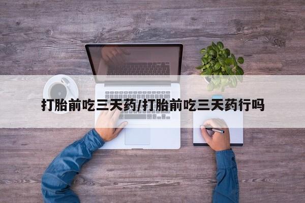 打胎药怎么买打胎前吃三天药/打胎前吃三天药行吗